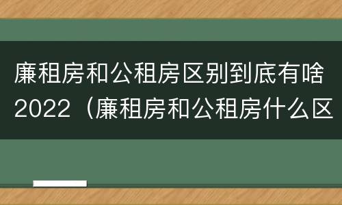 廉租房和公租房区别到底有啥2022（廉租房和公租房什么区别）