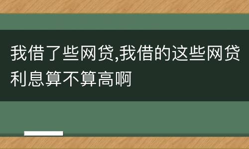 我借了些网贷,我借的这些网贷利息算不算高啊