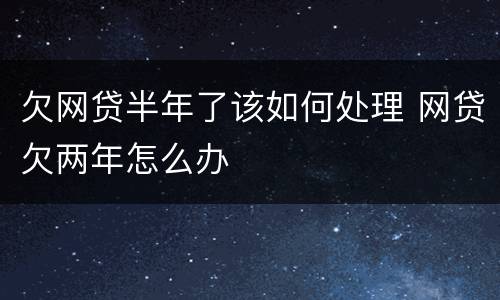 欠网贷半年了该如何处理 网贷欠两年怎么办