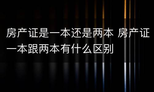 房产证是一本还是两本 房产证一本跟两本有什么区别