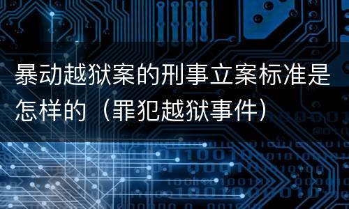 暴动越狱案的刑事立案标准是怎样的（罪犯越狱事件）