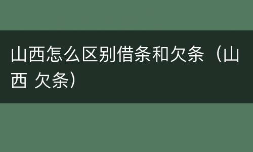 山西怎么区别借条和欠条（山西 欠条）