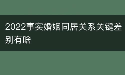 2022事实婚姻同居关系关键差别有啥