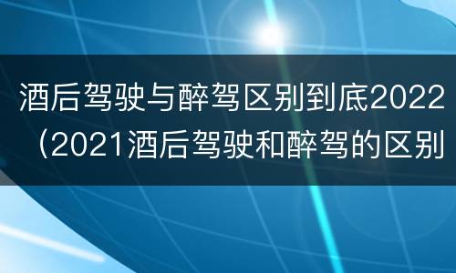 酒后驾驶与醉驾区别到底2022（2021酒后驾驶和醉驾的区别）