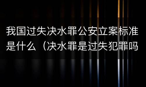 我国过失决水罪公安立案标准是什么（决水罪是过失犯罪吗）