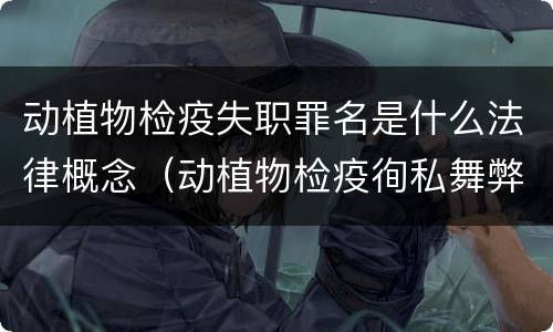动植物检疫失职罪名是什么法律概念（动植物检疫徇私舞弊罪与动植物检疫失职罪的区别在于）