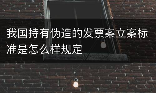 我国持有伪造的发票案立案标准是怎么样规定