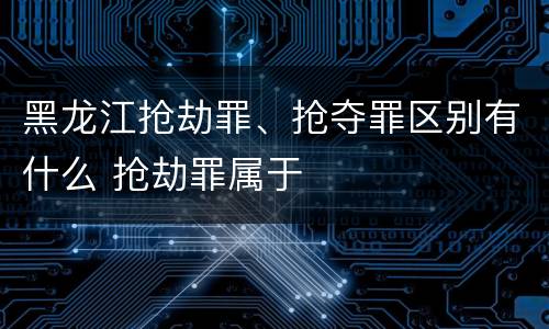 黑龙江抢劫罪、抢夺罪区别有什么 抢劫罪属于