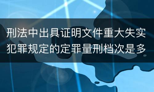 刑法中出具证明文件重大失实犯罪规定的定罪量刑档次是多少