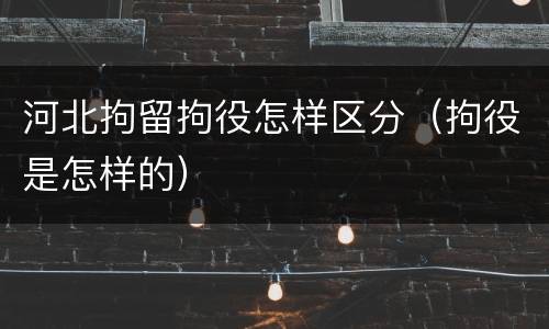 河北拘留拘役怎样区分（拘役是怎样的）