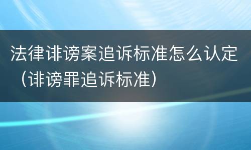 法律诽谤案追诉标准怎么认定（诽谤罪追诉标准）