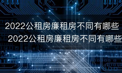 2022公租房廉租房不同有哪些 2022公租房廉租房不同有哪些区别