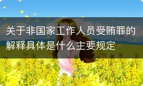 关于非国家工作人员受贿罪的解释具体是什么主要规定