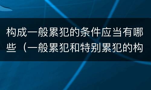 构成一般累犯的条件应当有哪些（一般累犯和特别累犯的构成条件）