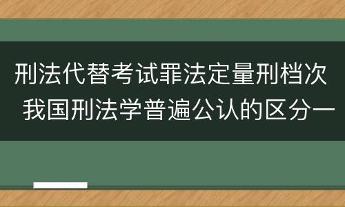 刑法代替考试罪法定量刑档次 我国刑法学普遍公认的区分一罪与数罪的标准是