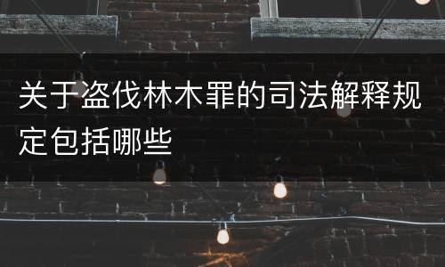 关于盗伐林木罪的司法解释规定包括哪些