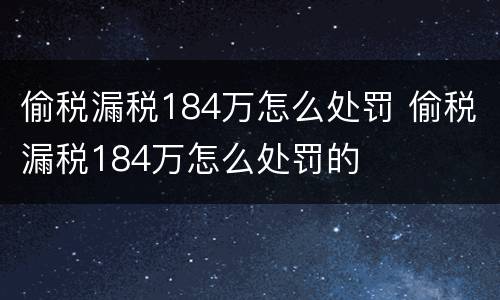 偷税漏税184万怎么处罚 偷税漏税184万怎么处罚的