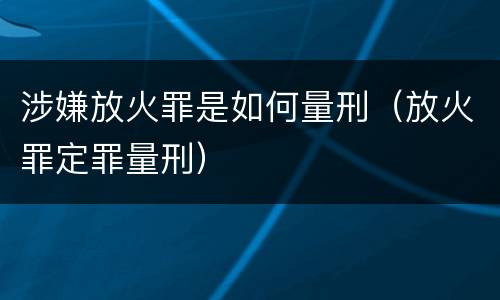涉嫌放火罪是如何量刑（放火罪定罪量刑）