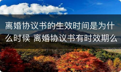 离婚协议书的生效时间是为什么时候 离婚协议书有时效期么