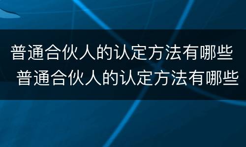 普通合伙人的认定方法有哪些 普通合伙人的认定方法有哪些呢
