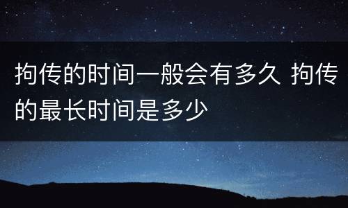 拘传的时间一般会有多久 拘传的最长时间是多少