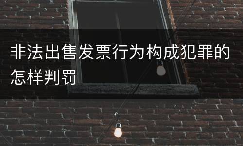 非法出售发票行为构成犯罪的怎样判罚