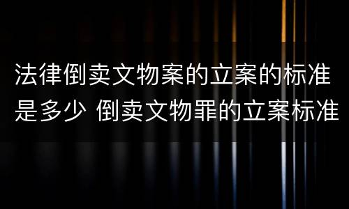 法律倒卖文物案的立案的标准是多少 倒卖文物罪的立案标准