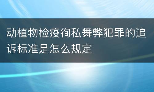 动植物检疫徇私舞弊犯罪的追诉标准是怎么规定