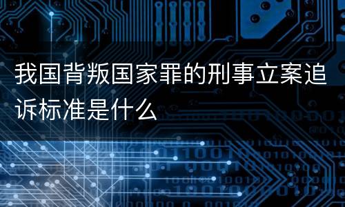 我国背叛国家罪的刑事立案追诉标准是什么