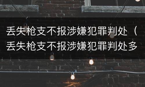 丢失枪支不报涉嫌犯罪判处（丢失枪支不报涉嫌犯罪判处多少年）