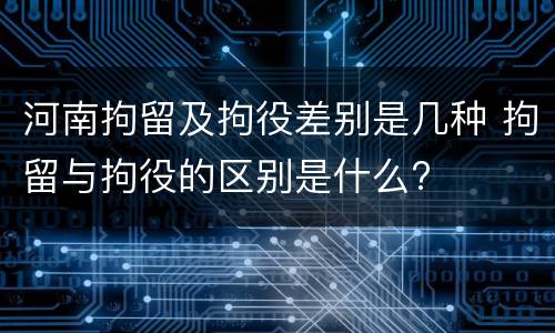 河南拘留及拘役差别是几种 拘留与拘役的区别是什么?