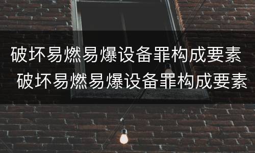 破坏易燃易爆设备罪构成要素 破坏易燃易爆设备罪构成要素是什么