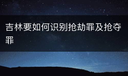 吉林要如何识别抢劫罪及抢夺罪