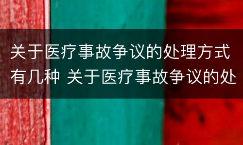 关于医疗事故争议的处理方式有几种 关于医疗事故争议的处理方式有几种类型