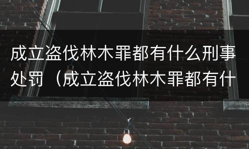 成立盗伐林木罪都有什么刑事处罚（成立盗伐林木罪都有什么刑事处罚）