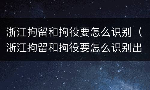浙江拘留和拘役要怎么识别（浙江拘留和拘役要怎么识别出来）