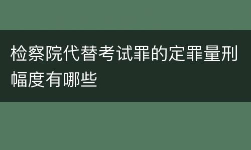 检察院代替考试罪的定罪量刑幅度有哪些
