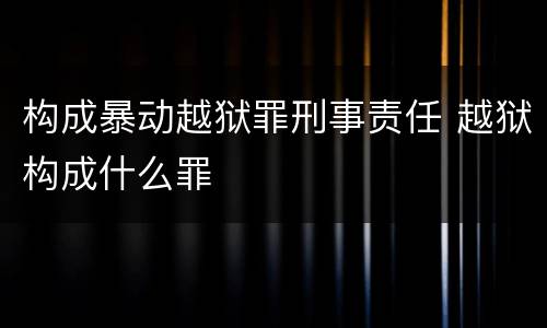 构成暴动越狱罪刑事责任 越狱构成什么罪