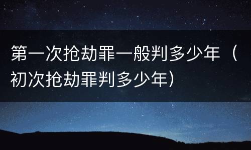 第一次抢劫罪一般判多少年（初次抢劫罪判多少年）