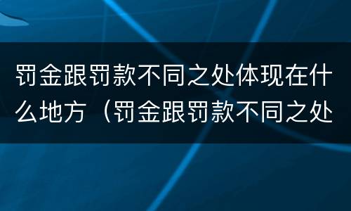 罚金跟罚款不同之处体现在什么地方（罚金跟罚款不同之处体现在什么地方呢）