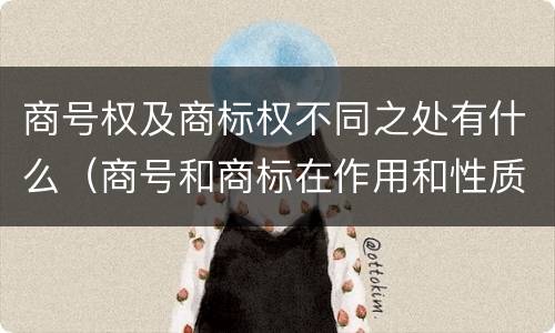 商号权及商标权不同之处有什么（商号和商标在作用和性质上的区别）