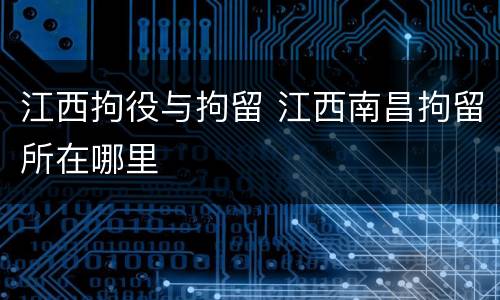 江西拘役与拘留 江西南昌拘留所在哪里