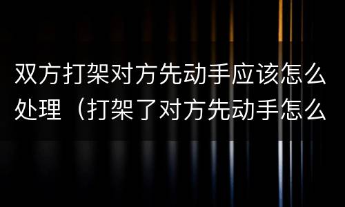 双方打架对方先动手应该怎么处理（打架了对方先动手怎么处理）