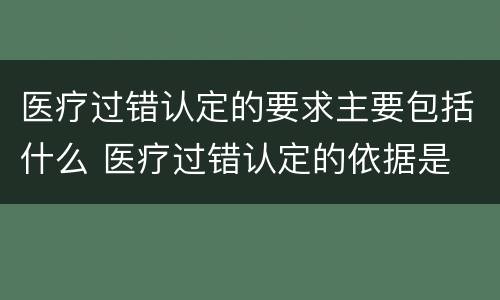 医疗过错认定的要求主要包括什么 医疗过错认定的依据是