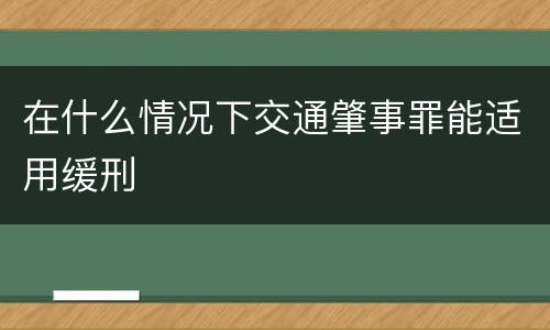 在什么情况下交通肇事罪能适用缓刑