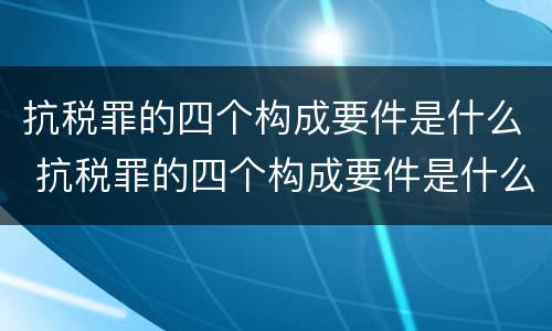 抗税罪的四个构成要件是什么 抗税罪的四个构成要件是什么呢