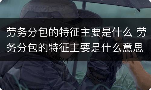 劳务分包的特征主要是什么 劳务分包的特征主要是什么意思