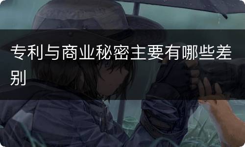 专利与商业秘密主要有哪些差别