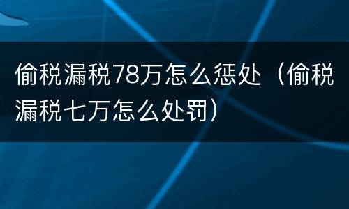 偷税漏税78万怎么惩处（偷税漏税七万怎么处罚）