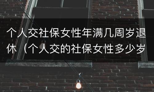 个人交社保女性年满几周岁退休（个人交的社保女性多少岁领退休金）